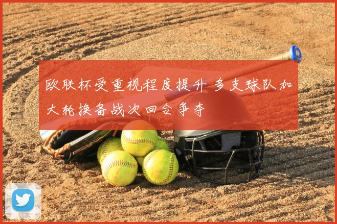 欧联杯受重视程度提升 多支球队加大轮换备战次回合争夺