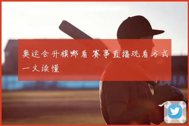 奥运会升旗哪看 赛事直播观看方式一文读懂