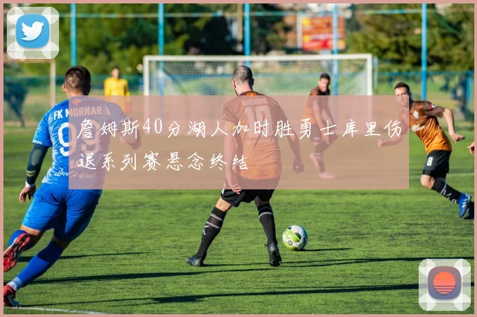 詹姆斯40分湖人加时胜勇士库里伤退系列赛悬念终结