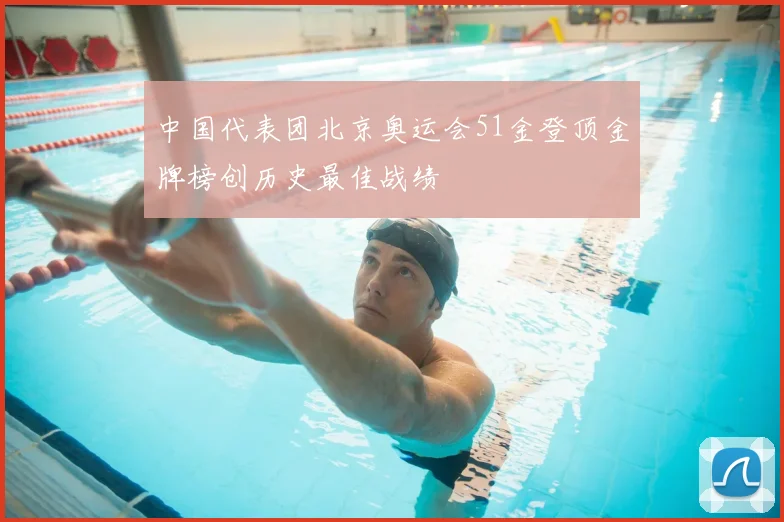 中国代表团北京奥运会51金登顶金牌榜创历史最佳战绩