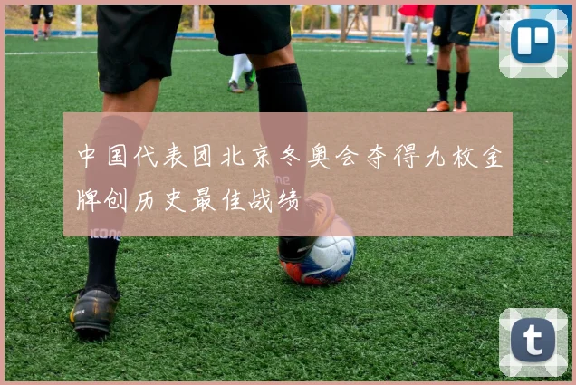 中国代表团北京冬奥会夺得九枚金牌创历史最佳战绩