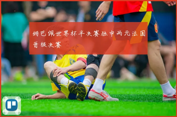 姆巴佩世界杯半决赛独中两元法国晋级决赛