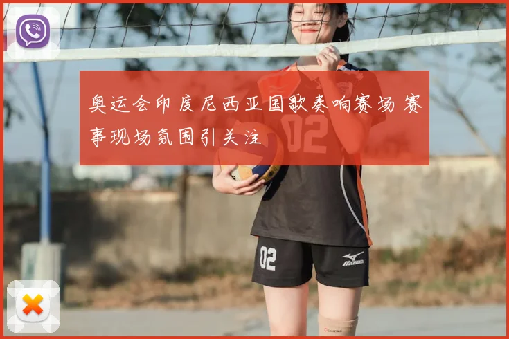 奥运会印度尼西亚国歌奏响赛场 赛事现场氛围引关注