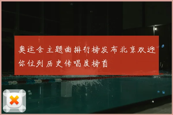 奥运会主题曲排行榜发布北京欢迎你位列历史传唱度榜首