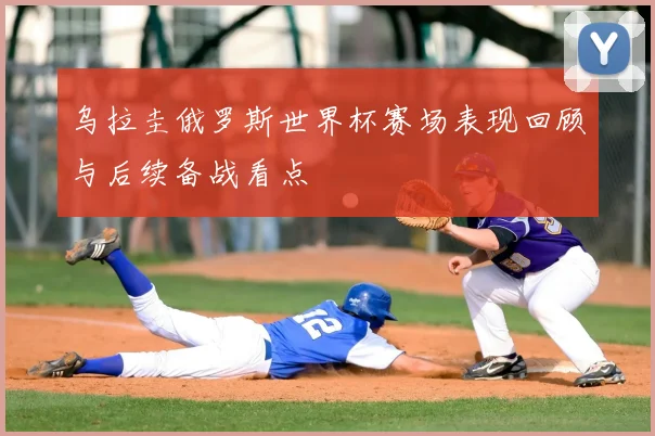 乌拉圭俄罗斯世界杯赛场表现回顾与后续备战看点