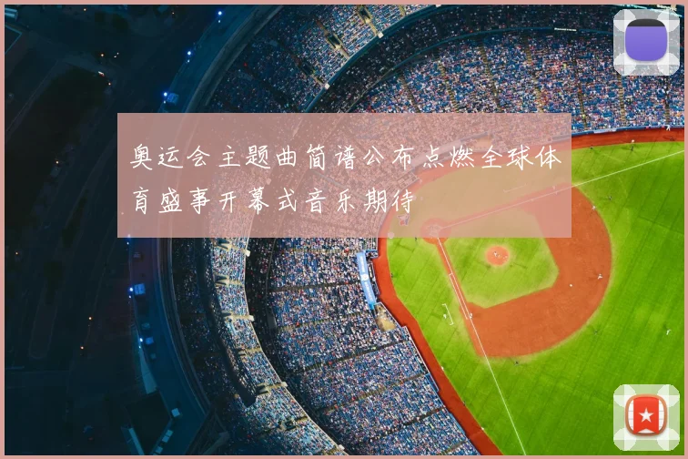 奥运会主题曲简谱公布点燃全球体育盛事开幕式音乐期待