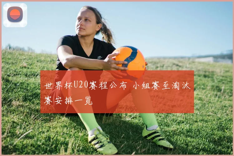 世界杯U20赛程公布 小组赛至淘汰赛安排一览