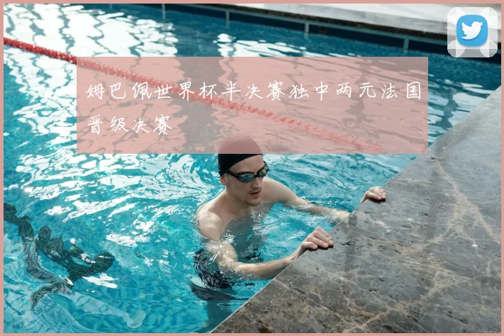 姆巴佩世界杯半决赛独中两元法国晋级决赛