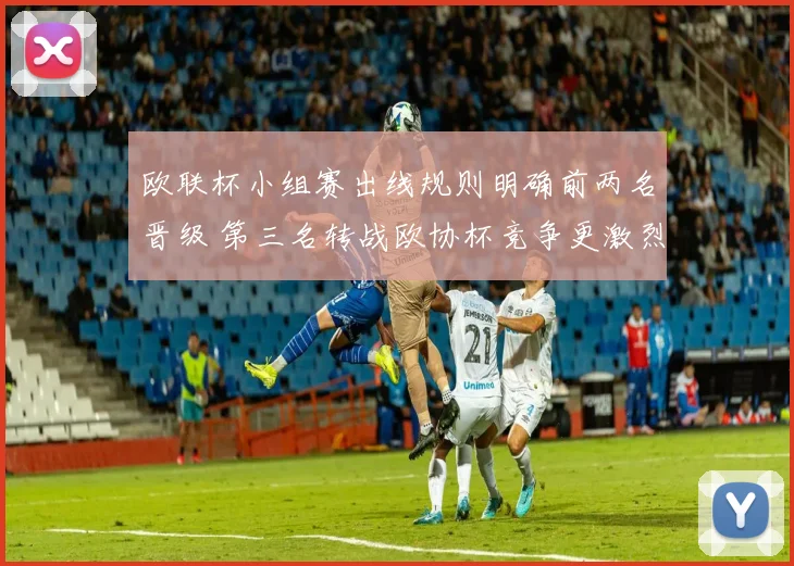 欧联杯小组赛出线规则明确前两名晋级 第三名转战欧协杯竞争更激烈
