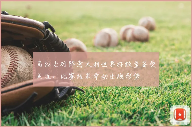 乌拉圭对阵意大利世界杯较量备受关注,比赛结果牵动出线形势