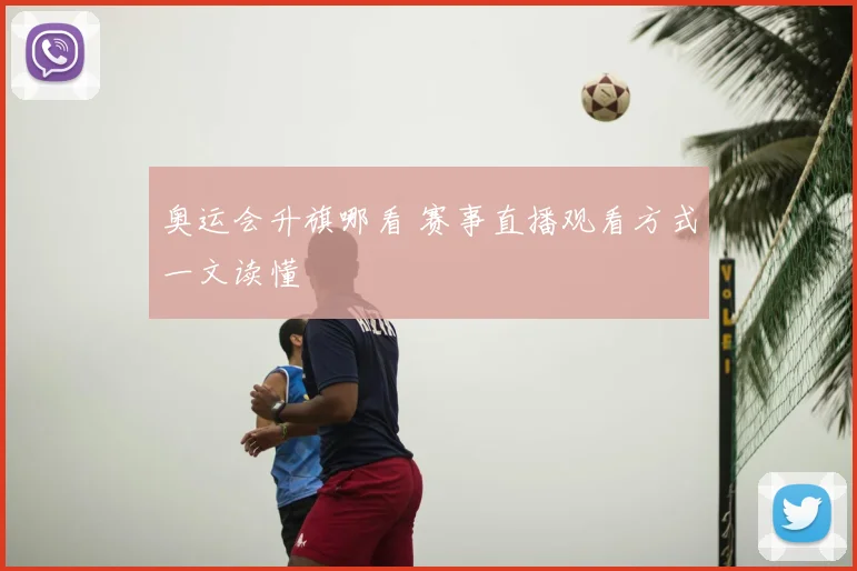 奥运会升旗哪看 赛事直播观看方式一文读懂