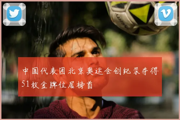 中国代表团北京奥运会创纪录夺得51枚金牌位居榜首