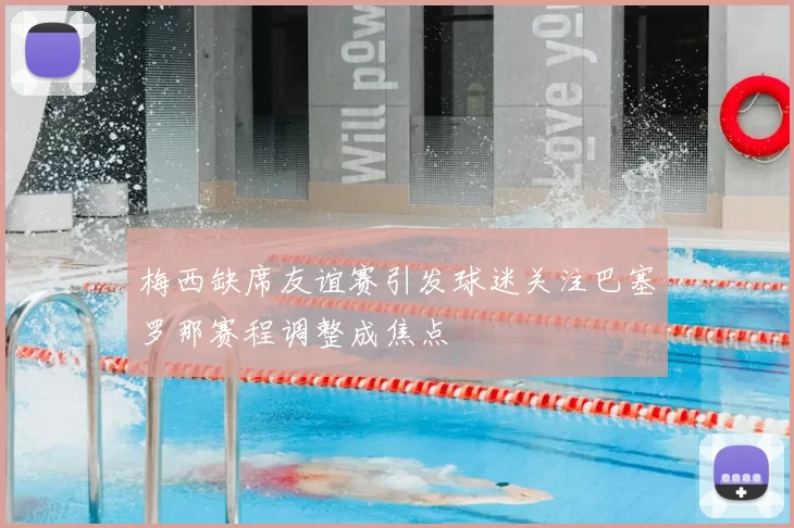 梅西缺席友谊赛引发球迷关注巴塞罗那赛程调整成焦点