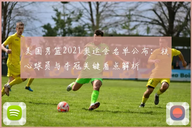 美国男篮2021奥运会名单公布:核心球员与夺冠关键看点解析