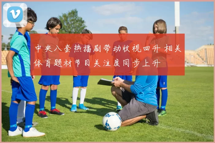 中央八套热播剧带动收视回升 相关体育题材节目关注度同步上升