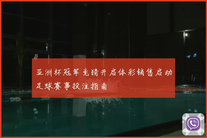 亚洲杯冠军竞猜开启体彩销售启动足球赛事投注指南