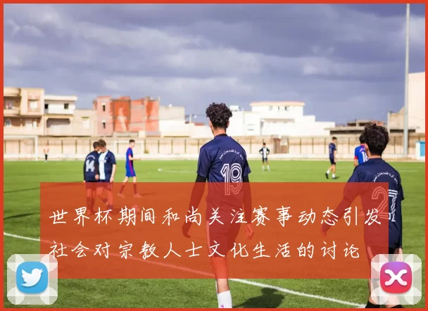 世界杯期间和尚关注赛事动态引发社会对宗教人士文化生活的讨论