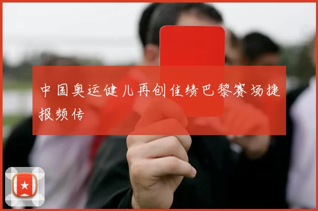 中国奥运健儿再创佳绩巴黎赛场捷报频传