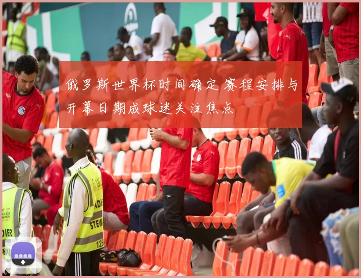 俄罗斯世界杯时间确定 赛程安排与开幕日期成球迷关注焦点