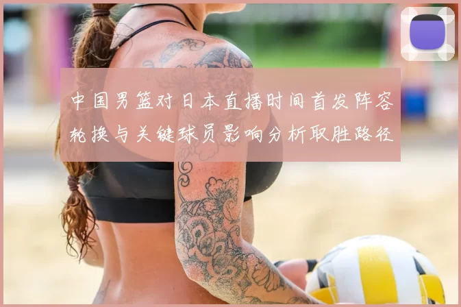 中国男篮对日本直播时间首发阵容轮换与关键球员影响分析取胜路径