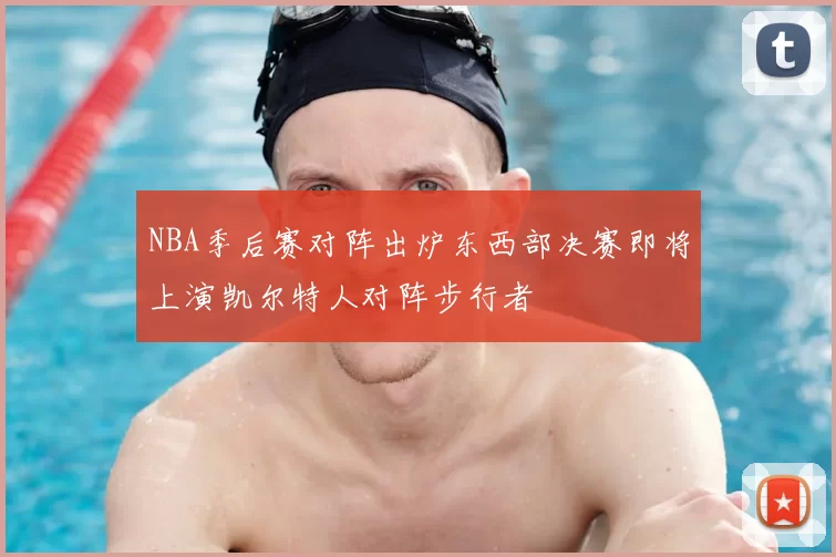 NBA季后赛对阵出炉东西部决赛即将上演凯尔特人对阵步行者