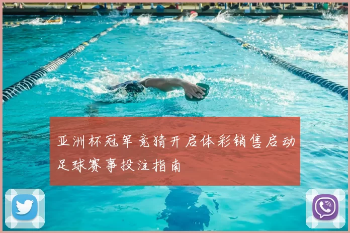 亚洲杯冠军竞猜开启体彩销售启动足球赛事投注指南