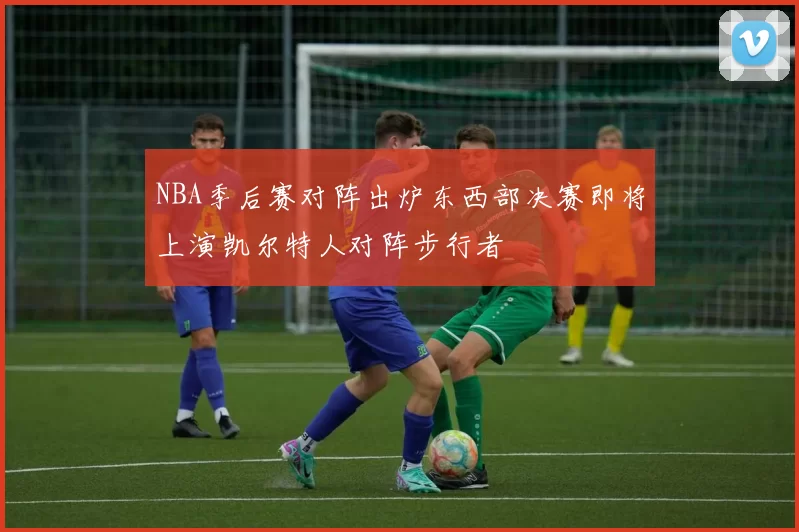 NBA季后赛对阵出炉东西部决赛即将上演凯尔特人对阵步行者