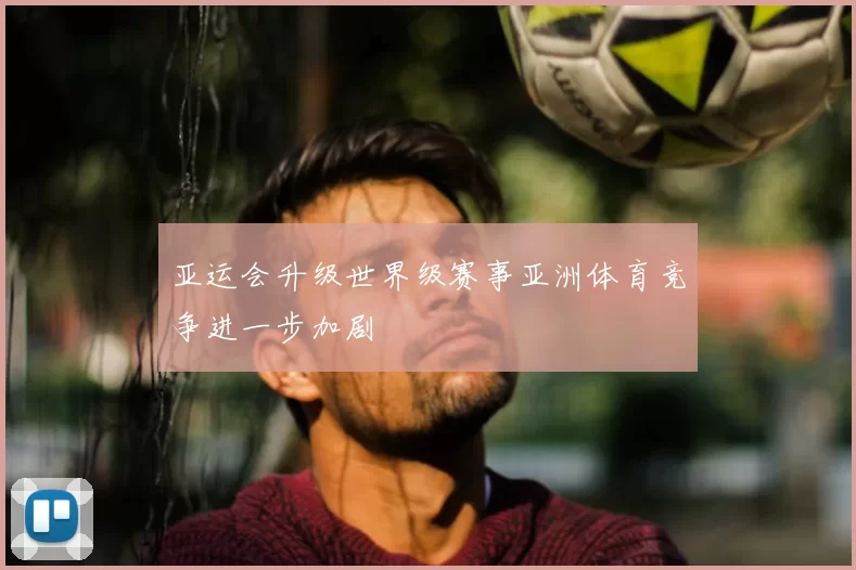 亚运会升级世界级赛事亚洲体育竞争进一步加剧