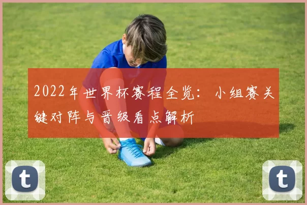 2022年世界杯赛程全览：小组赛关键对阵与晋级看点解析