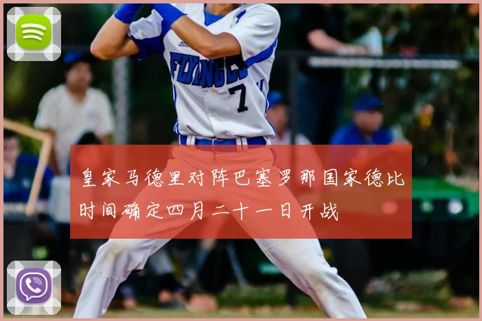 皇家马德里对阵巴塞罗那国家德比时间确定四月二十一日开战