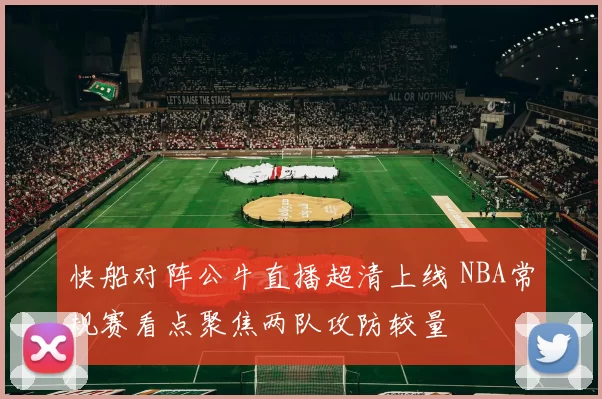 快船对阵公牛直播超清上线 NBA常规赛看点聚焦两队攻防较量
