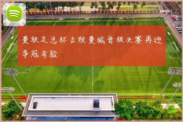 曼联足总杯击败曼城晋级决赛再迎争冠考验