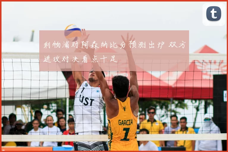 利物浦对阿森纳比分预测出炉 双方进攻对决看点十足
