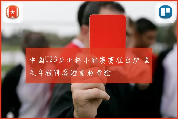 中国U23亚洲杯小组赛赛程出炉 国足年轻阵容迎首轮考验
