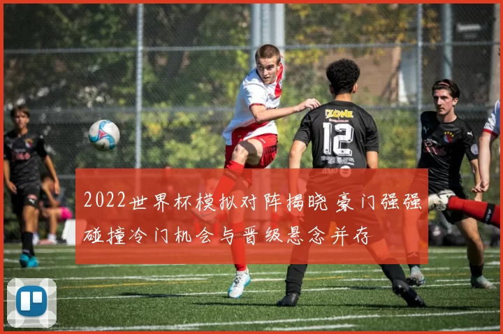 2022世界杯模拟对阵揭晓 豪门强强碰撞冷门机会与晋级悬念并存