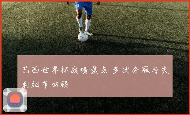 巴西世界杯战绩盘点 多次夺冠与失利细节回顾