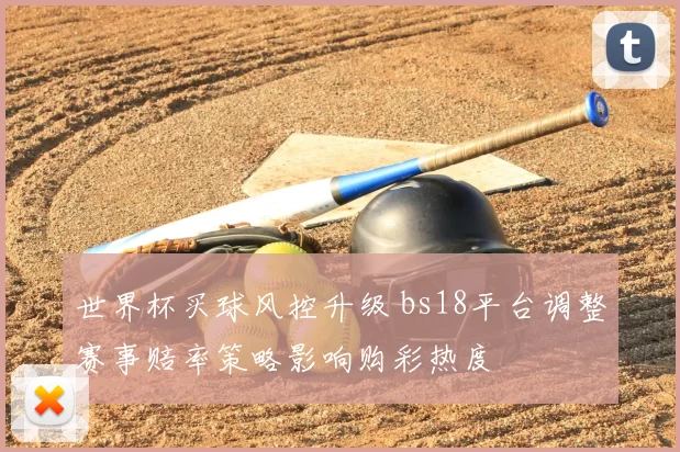 世界杯买球风控升级 bs18平台调整赛事赔率策略影响购彩热度