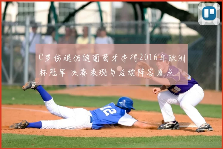 C罗伤退仍随葡萄牙夺得2016年欧洲杯冠军 决赛表现与后续阵容看点
