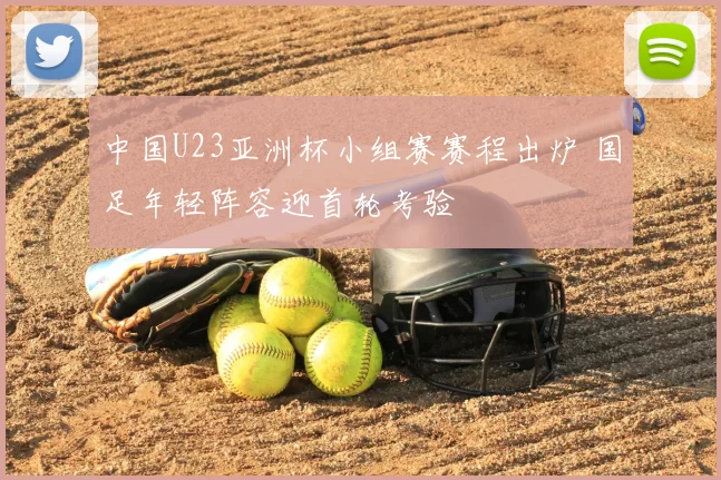 中国U23亚洲杯小组赛赛程出炉 国足年轻阵容迎首轮考验