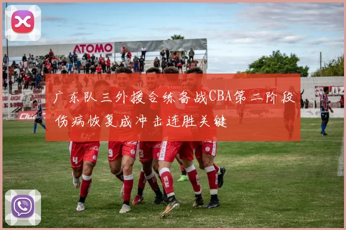 广东队三外援合练备战CBA第二阶段 伤病恢复成冲击连胜关键