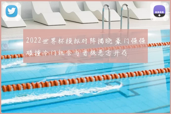 2022世界杯模拟对阵揭晓 豪门强强碰撞冷门机会与晋级悬念并存