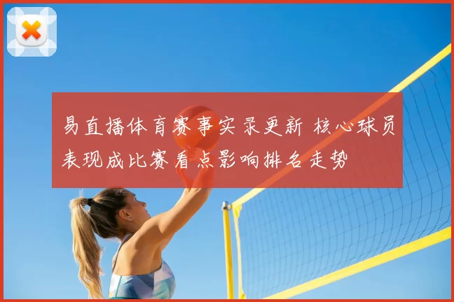 易直播体育赛事实录更新 核心球员表现成比赛看点影响排名走势
