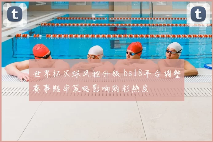 世界杯买球风控升级 bs18平台调整赛事赔率策略影响购彩热度