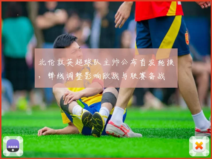 北伦敦英超球队主帅公布首发轮换,锋线调整影响欧战与联赛备战