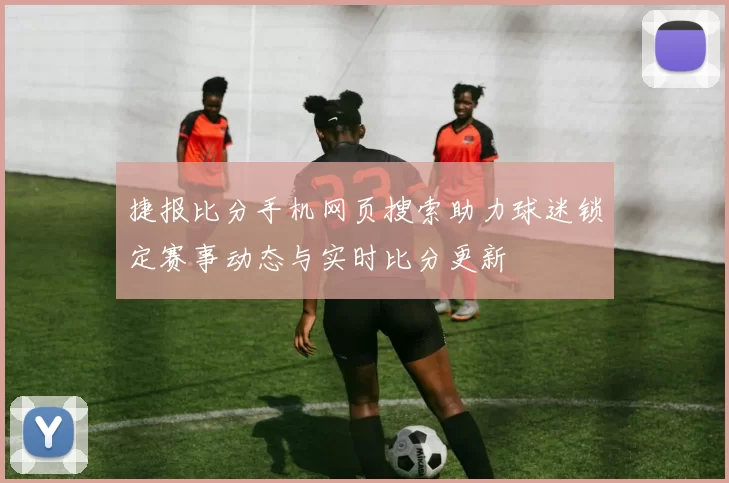 捷报比分手机网页搜索助力球迷锁定赛事动态与实时比分更新