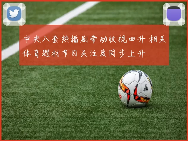 中央八套热播剧带动收视回升 相关体育题材节目关注度同步上升