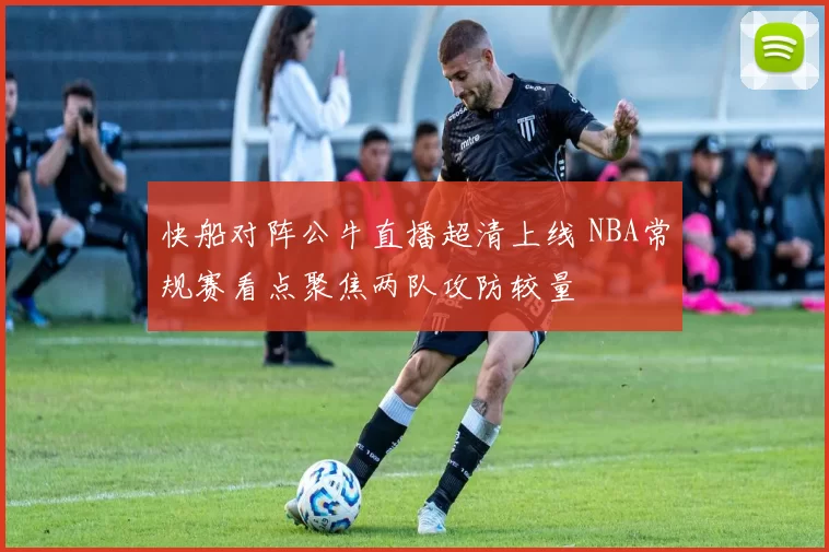 快船对阵公牛直播超清上线 NBA常规赛看点聚焦两队攻防较量