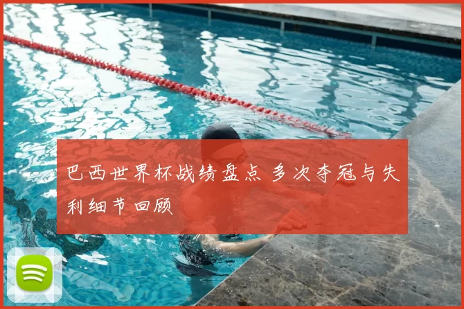 巴西世界杯战绩盘点 多次夺冠与失利细节回顾