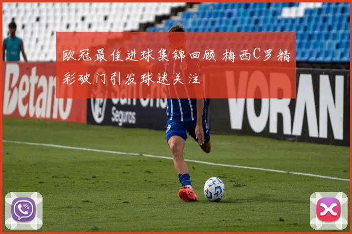 欧冠最佳进球集锦回顾 梅西C罗精彩破门引发球迷关注