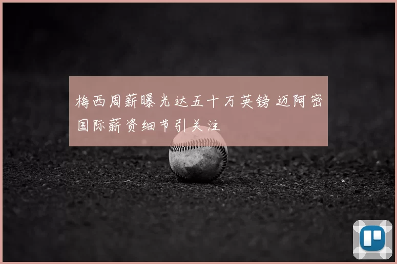 梅西周薪曝光达五十万英镑 迈阿密国际薪资细节引关注